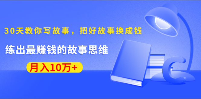 《30天教你写故事，把好故事换成钱》练出最赚钱的故事思维，月入10万+-吗喽副业资源站