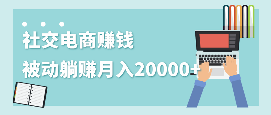 2020年最赚钱的副业，社交电商被动躺赚月入20000+，躺着就有收入（视频+文档）-吗喽副业资源站