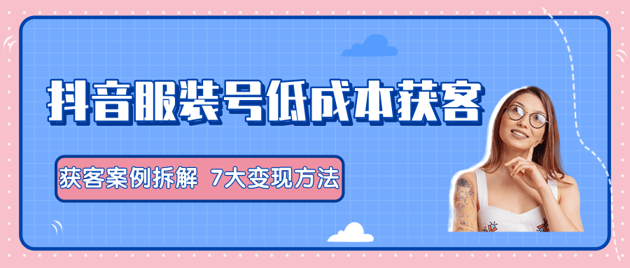 服装抖音号+获客的案例拆解，13种低成本获客方式，7大变现方法，直接上干货！-吗喽副业资源站