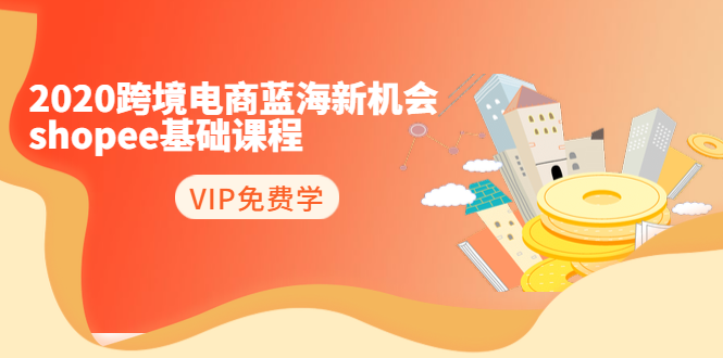 2020跨境电商蓝海新机会-SHOPEE基础课程：简单粗暴日报爆千单（27节课）-吗喽副业资源站