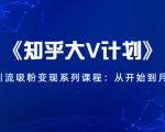 《知乎大V计划》快速引流吸粉变现系列课程：从0开始到月入万元-吗喽副业资源站