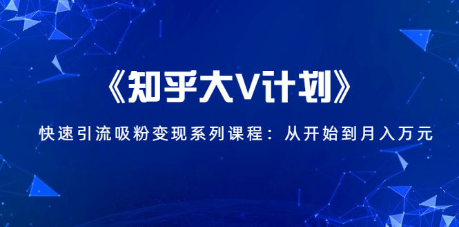 《知乎大V计划》快速引流吸粉变现系列课程：从0开始到月入万元-吗喽副业资源站