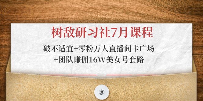 树敌研习社7月课程：破不适宜+零粉万人直播间卡广场+团队赚佣16W美女号套路-吗喽副业资源站