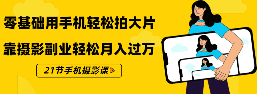 零基础用手机轻松拍大片，靠摄影副业轻松月入过万（21节手机摄影课）-吗喽副业资源站