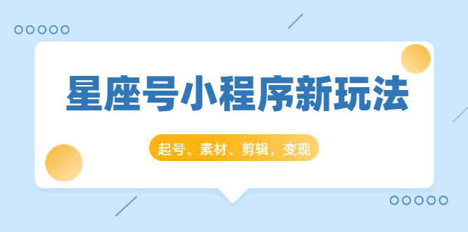 星座号小程序新玩法：起号、素材、剪辑，如何变现（附素材）-吗喽副业资源站