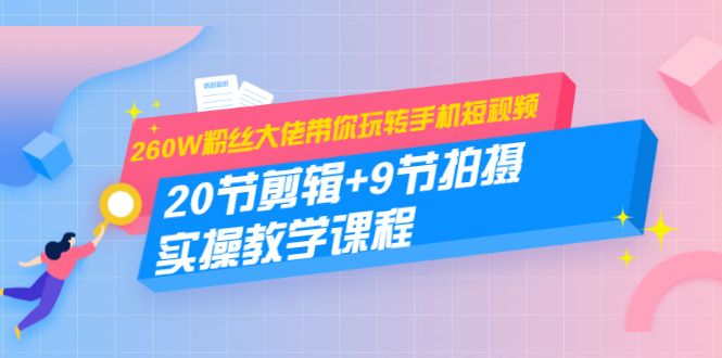 260W粉丝大佬带你玩转手机短视频：20节剪辑+9节拍摄 实操教学课程-吗喽副业资源站