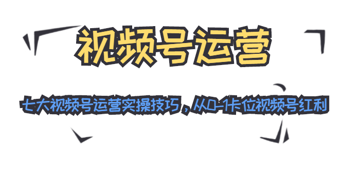 视频号运营：七大视频号运营实操技巧，从0-1卡位视频号红利-吗喽副业资源站