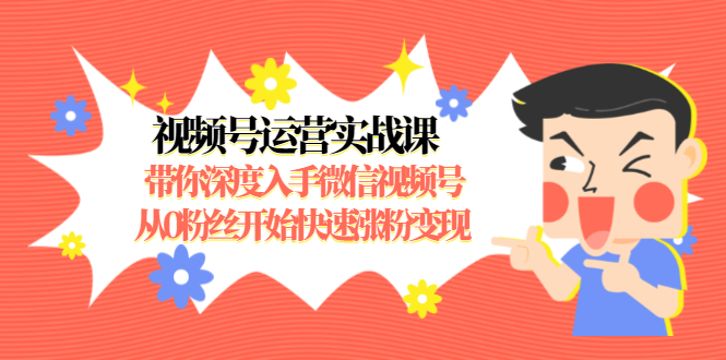 视频号运营实战课，带你深度入手微信视频号1.0，从0粉丝开始快速涨粉变现-吗喽副业资源站