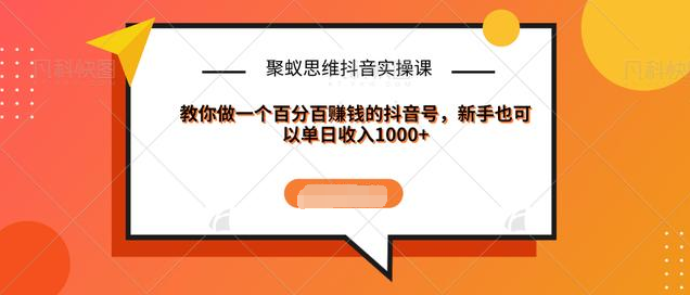 聚蚁思维抖音实操课:教你做一个百分百赚钱的抖音号，新手也可以单日收入1000+-吗喽副业资源站