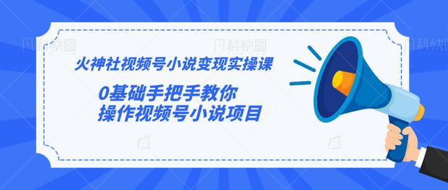 火神社视频号小说变现实操课：0基础手把手教你操作视频号小说项目-吗喽副业资源站