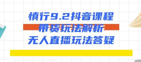 慎行抖音课程：带货玩法解析+无人直播玩法答疑-吗喽副业资源站