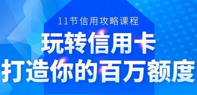百万额度信用卡的全玩法，6年信用卡实战专家，手把手教你玩转信用卡（12节)-吗喽副业资源站