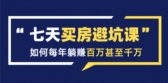 七天买房避坑课：人生中最为赚钱的投资，如何每年躺赚百万甚至千万-吗喽副业资源站
