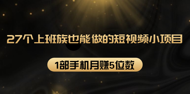 27个上班族也能做的短视频小项目，1部手机月赚5位数【赠短视频礼包】-吗喽副业资源站