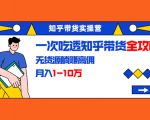 知乎带货实操营：一次吃透知乎带货全攻略 无货源躺赚高佣，月入1-10万-吗喽副业资源站