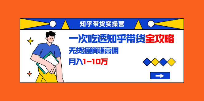 知乎带货实操营：一次吃透知乎带货全攻略 无货源躺赚高佣，月入1-10万-吗喽副业资源站