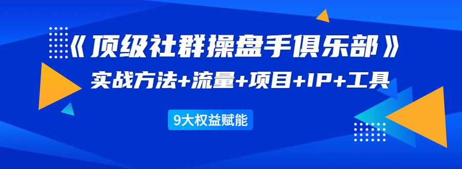 《顶级社群操盘手俱乐部》实战方法+流量+项目+IP+工具 9大权益赋能-吗喽副业资源站