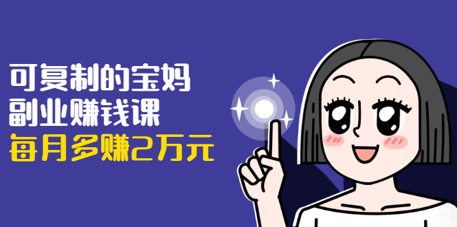 可复制的宝妈副业赚钱课：左手赚这在右手带娃，每月多赚2万元-吗喽副业资源站