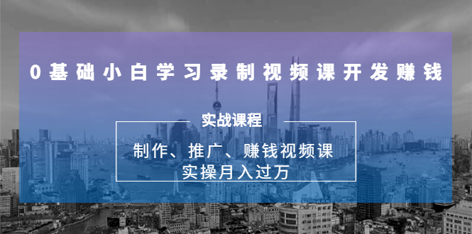 0基础小白学习录制视频课开发赚钱：制作、推广、赚钱视频课 实操月入过万-吗喽副业资源站