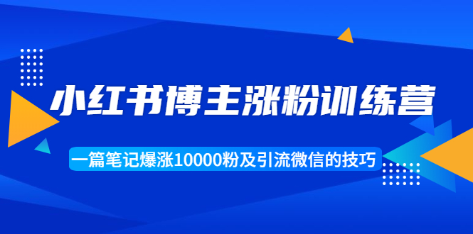 小红书博主涨粉训练营：一篇笔记爆涨10000粉及引流微信的技巧-吗喽副业资源站