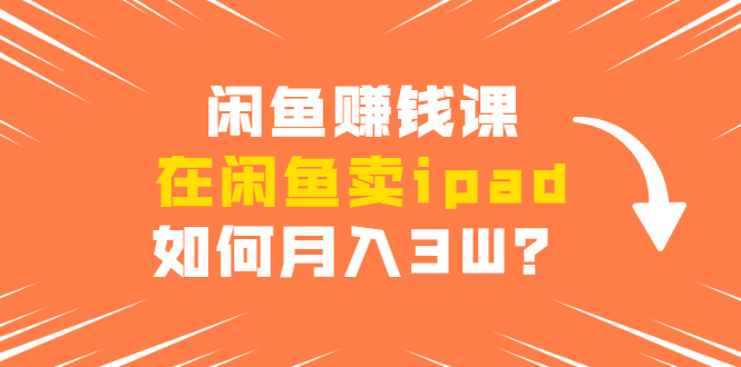 闲鱼赚钱课：在闲鱼卖ipad，如何月入3W？详细操作教程-吗喽副业资源站
