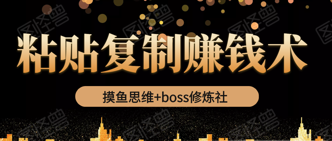摸鱼思维+boss修炼社·粘贴复制赚钱术，我靠粘贴复制又赚了3万多，月入20万的项目-吗喽副业资源站
