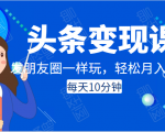 头条变现课：每天10分钟，像发朋友圈一样玩头条，轻松月入过万！-吗喽副业资源站