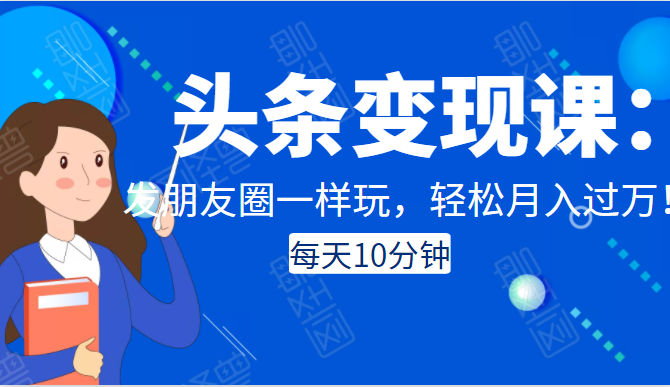 头条变现课：每天10分钟，像发朋友圈一样玩头条，轻松月入过万！-吗喽副业资源站