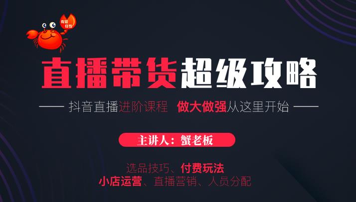 蟹老板抖音直播带货超级攻略：抖音直播带货的详细玩法，小店运营、付费投放等-吗喽副业资源站