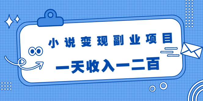 小说变现副业项目：老项目新玩法，视频被动引流躺赚模式，一天收入一二百-吗喽副业资源站