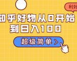 知乎好物从0开始到日入100，超级简单的玩法分享，新人一看也能上手操作-吗喽副业资源站