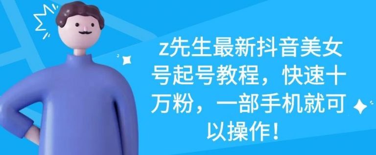 z先生最新抖音美女号起号教程，快速十万粉，一部手机就可以操作-吗喽副业资源站