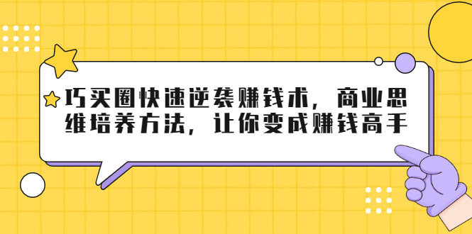 巧买圈快速逆袭赚钱术，商业思维培养方法，让你变成赚钱高手-吗喽副业资源站
