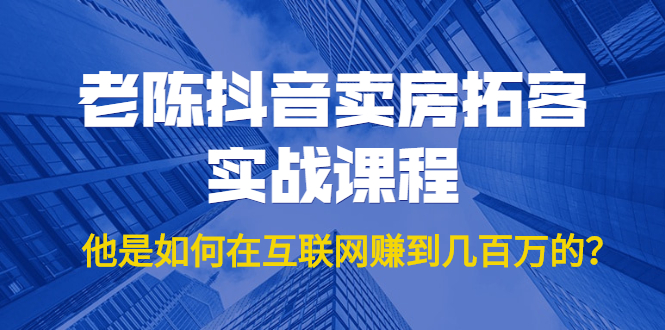 老陈抖音卖房拓客实战课程，他是如何在互联网赚到几百万的？价值1999元-吗喽副业资源站