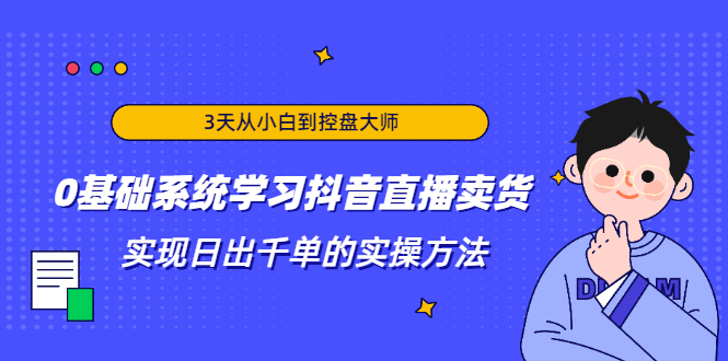3天从小白到控盘大师，0基础系统学习抖音直播卖货 实现日出千单的实操方法-吗喽副业资源站