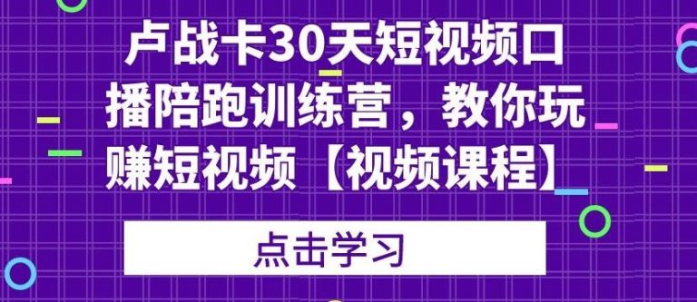 卢战卡30天短视频口播陪跑训练营，教你玩赚短视频-吗喽副业资源站