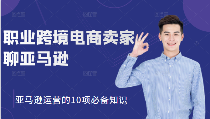 职业跨境电商卖家聊亚马逊：亚马逊运营的10项必备知识，12堂课让你看懂亚马逊运营-吗喽副业资源站