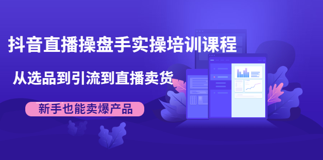 抖音直播操盘手实操培训课程：从选品到引流到直播卖货，新手也能卖爆产品-吗喽副业资源站