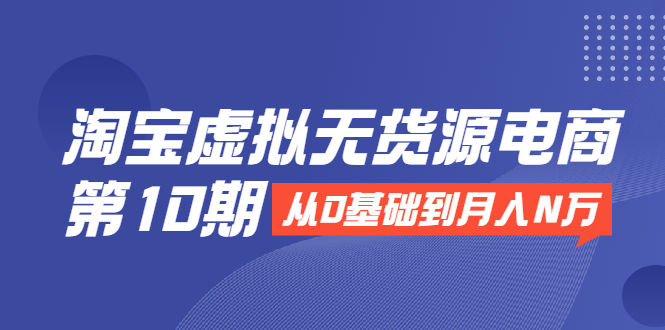 淘宝虚拟无货源电商第10期：从0基础到月入N万，全程实操，可批量操作-吗喽副业资源站