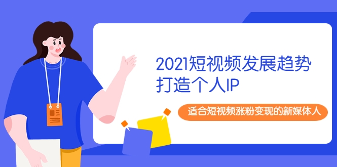 2021短视频发展趋势+打造个人IP，适合短视频涨粉变现的新媒体人-吗喽副业资源站
