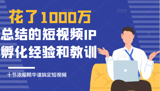 花了1000万总结出来的短视频IP孵化经验和教训，10堂浓缩精华课助你搞定短视频-吗喽副业资源站