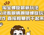 淘宝螺旋最新玩法，可以闭着眼睛跟随螺旋玩法操作 直接粗暴的干起来-吗喽副业资源站