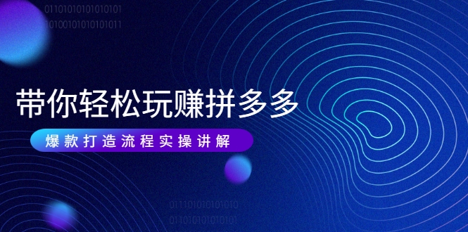 带你轻松玩赚拼多多：花的少 赚的多 爆款更简单 爆款打造流程实操讲解-吗喽副业资源站