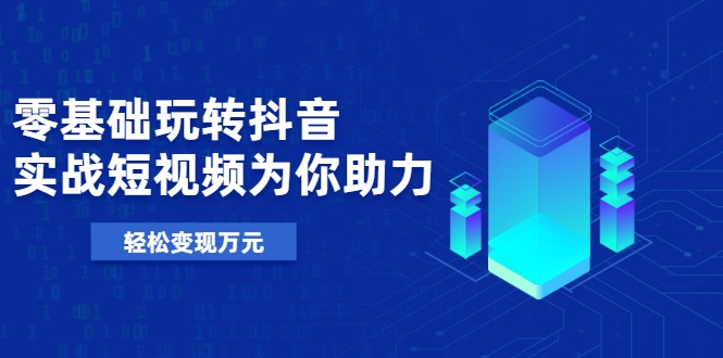 零基础玩转抖音，实战短视频为你助力，轻松变现万元-吗喽副业资源站