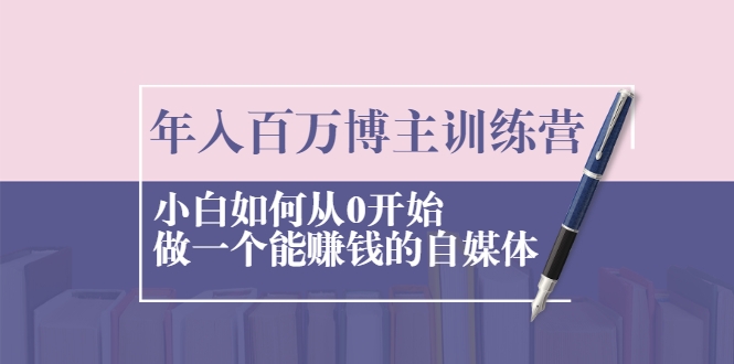 年入百万博主训练营：小白如何从0开始做一个能赚钱的自媒体-吗喽副业资源站