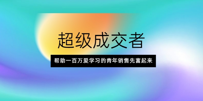 超级成交者，帮助一百万爱学习的青年销售先富起来-吗喽副业资源站
