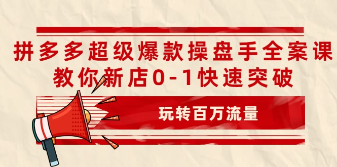 拼多多超级爆款操盘手全案课，教你新店0-1快速突破，玩转百万流量-吗喽副业资源站