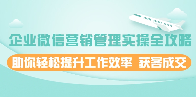 企业微信营销管理实操全攻略，助你轻松提升工作效率 获客成交 价值680元-吗喽副业资源站