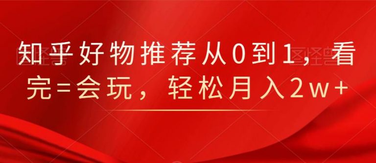 知乎好物推荐从0到1，看完=会玩，轻松月入2w+-吗喽副业资源站