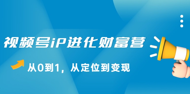 视频号iP进化财富营，从0到1，从定位到变现赚钱（价值1577元）-吗喽副业资源站